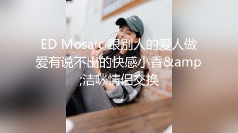 ED Mosaic 跟别人的爱人做爱有说不出的快感小香&amp;洁咪情侣交换