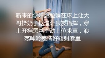 新来的学妹露脸躺在床上让大哥揉奶子抠逼让狼友指挥，穿上开档黑丝主动上位求草，浪荡呻吟表情好骚射嘴里