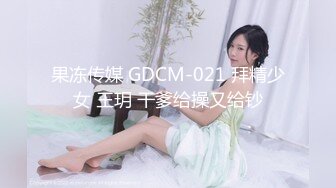 果冻传媒 GDCM-021 拜精少女 王玥 干爹给操又给钞