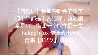 【自整理】参加游艇会的集美们个个都是丰乳肥臀，骚逼里全是水，搭讪一个能性福一生！haleighcox 最新流出视频合集【315V】 (133)