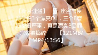 【新片速遞】 ㍿▓✌座盗市便所偷拍3个漂亮OL，三个B磨损都很严重，真是漂亮B受罪，宫颈被捣碎❤️✌【121MB/MP4/13:56】