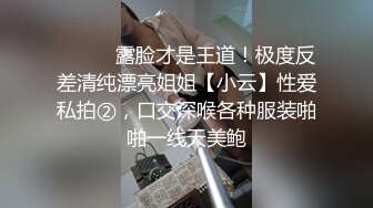 ⚫️⚫️露脸才是王道！极度反差清纯漂亮姐姐【小云】性爱私拍②，口交深喉各种服装啪啪一线天美鲍