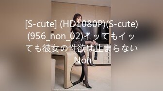 [S-cute] (HD1080P)(S-cute)(956_non_02)イッてもイッても彼女の性欲は止まらない Non