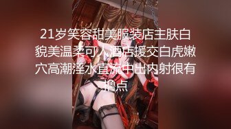 21岁笑容甜美服装店主肤白貌美温柔可人酒店援交白虎嫩穴高潮淫水直流中出内射很有撸点