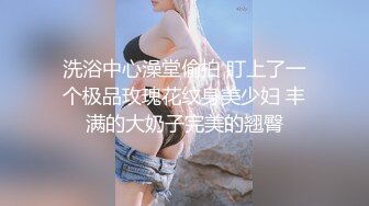 洗浴中心澡堂偷拍 盯上了一个极品玫瑰花纹身美少妇 丰满的大奶子完美的翘臀