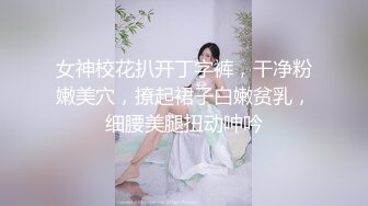 女神校花扒开丁字裤，干净粉嫩美穴，撩起裙子白嫩贫乳，细腰美腿扭动呻吟