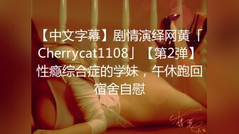 【中文字幕】剧情演绎网黄「Cherrycat1108」【第2弹】性瘾综合症的学妹，午休跑回宿舍自慰