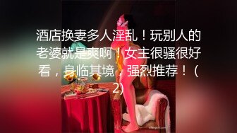 酒店换妻多人淫乱！玩别人的老婆就是爽啊！女主很骚很好看，身临其境，强烈推荐！ (2)