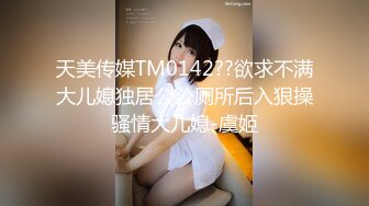 天美传媒TM0142??欲求不满大儿媳独居公公厕所后入狠操骚情大儿媳-虞姬