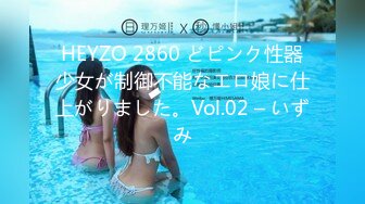 HEYZO 2860 どピンク性器少女が制御不能なエロ娘に仕上がりました。Vol.02 – いずみ