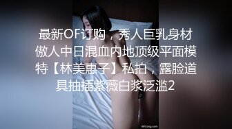 最新OF订购，秀人巨乳身材傲人中日混血内地顶级平面模特【林美惠子】私拍，露脸道具抽插紫薇白浆泛滥2