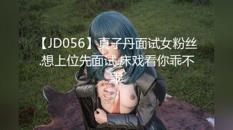 【JD056】真子丹面试女粉丝.想上位先面试.床戏看你乖不乖