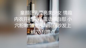 ❤️童颜巨乳漂亮美少女 情趣内衣开裆内裤 震动棒自慰 小穴粉嫩 浴室洗澡躺在沙发上掰穴 有撸点