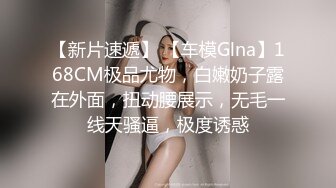 【新片速遞】 【车模Glna】168CM极品尤物，白嫩奶子露在外面，扭动腰展示，无毛一线天骚逼，极度诱惑