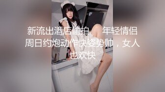 新流出酒店偷拍❤️年轻情侣周日约炮动作快姿势帅，女人也欢快