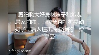  腰细胸大好身材妹子和炮友居家啪啪，上位骑乘打桩晃动奶子，后入撞击屁股操的一脸享受