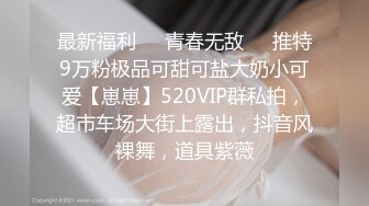 最新福利❤️青春无敌❤️推特9万粉极品可甜可盐大奶小可爱【崽崽】520VIP群私拍，超市车场大街上露出，抖音风裸舞，道具紫薇