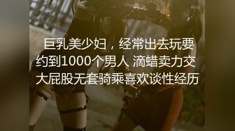  巨乳美少妇，经常出去玩要约到1000个男人 滴蜡卖力交 大屁股无套骑乘喜欢谈性经历