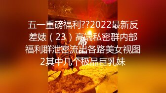 五一重磅福利??2022最新反差婊（23）高端私密群内部福利群泄密流出各路美女视图2其中几个极品巨乳妹