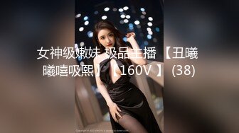 女神级嫩妹 极品主播 【丑曦 曦嘻吸熙】【160V 】 (38)