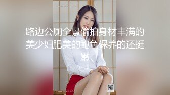 路边公厕全景偷拍身材丰满的美少妇肥美的鲍鱼保养的还挺嫩