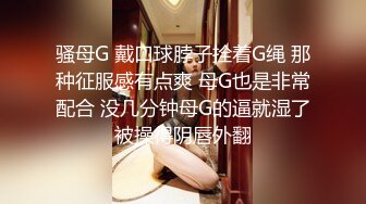 骚母G 戴口球脖子拴着G绳 那种征服感有点爽 母G也是非常配合 没几分钟母G的逼就湿了被操得阴唇外翻