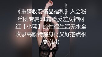 《重磅收费精品福利》入会粉丝团专属91露脸反差女神网红【小蓝】的性福生活无水全收录高颜特骚身材又好撸点很高 (14)