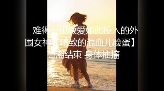    难得一见做爱如此投入的外围女神【精致的混血儿脸蛋】 高潮结束 身体抽搐