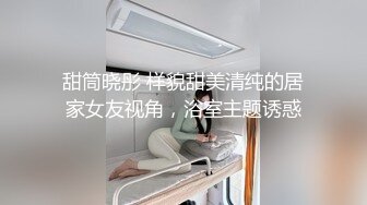 甜筒晓彤 样貌甜美清纯的居家女友视角，浴室主题诱惑