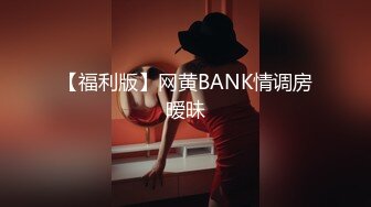 【福利版】网黄BANK情调房暧昧