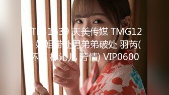 STP31639 天美传媒 TMG124 姐姐带处男弟弟破处 羽芮(坏坏 林沁儿 芳情) VIP0600