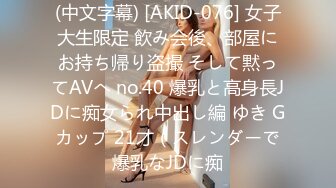 (中文字幕) [AKID-076] 女子大生限定 飲み会後、部屋にお持ち帰り盗撮 そして黙ってAVへ no.40 爆乳と高身長JDに痴女られ中出し編 ゆき Gカップ 21才（スレンダーで爆乳なJDに痴