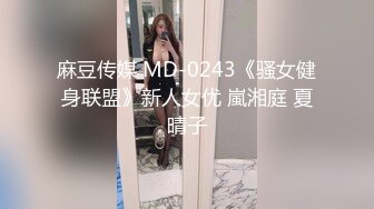 麻豆传媒 MD-0243《骚女健身联盟》新人女优 嵐湘庭 夏晴子