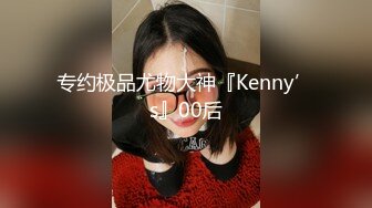 专约极品尤物大神『Kenny’s』00后