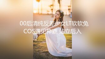   00后清纯反差少女LT软软兔COS遇见神鹿 站立后入