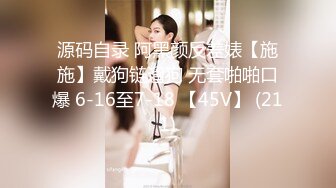 源码自录 阿黑颜反差婊【施施】戴狗链遛狗 无套啪啪口爆 6-16至7-18 【45V】 (211)