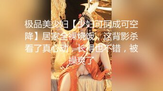 极品美少妇【少妇可同成可空降】居家全裸烧饭，这背影杀看了真心动，长得也不错，被操爽了