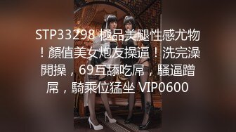 STP33298 極品美腿性感尤物！顏值美女炮友操逼！洗完澡開操，69互舔吃屌，騷逼蹭屌，騎乘位猛坐 VIP0600