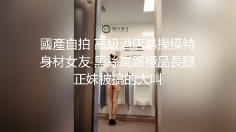 國產自拍 高級酒店暴操模特身材女友 黑絲高跟極品長腿正妹被搞的大叫