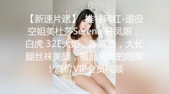 【新速片遞】  推特网红-退役空姐美杜莎Serena 丹凤眼，白虎 32E大奶，厚嘴唇，大长腿丝袜美腿，极品完美的炮架！高价VIP会员视频