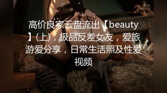 高价良家云盘流出【beauty】(上)，极品反差女友，爱旅游爱分享，日常生活照及性爱视频