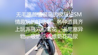 无毛逼颜值很高的极品妞SM情趣玩的好嗨啊，各种道具齐上玩弄骚穴和菊花，逼里塞异物，吸奶玩逼爆菊花喝尿