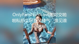 OnlyFansNicoLove妮可交啪啪私拍又好看又骚气，谁见谁不迷糊