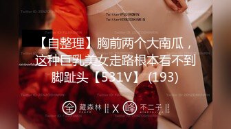 【自整理】胸前两个大南瓜，这种巨乳美女走路根本看不到脚趾头【531V】 (193)