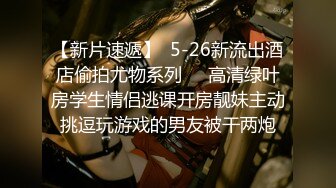 【新片速遞】  5-26新流出酒店偷拍尤物系列❤️高清绿叶房学生情侣逃课开房靓妹主动挑逗玩游戏的男友被干两炮