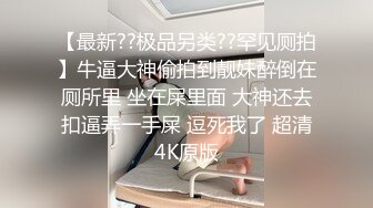 【最新??极品另类??罕见厕拍】牛逼大神偷拍到靓妹醉倒在厕所里 坐在屎里面 大神还去扣逼弄一手屎 逗死我了 超清4K原版