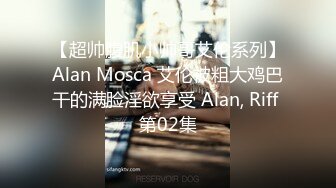 【超帅腹肌小帅哥艾伦系列】Alan Mosca 艾伦被粗大鸡巴干的满脸淫欲享受 Alan, Riff 第02集