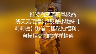 ⚫️⚫️推特百变萝莉风极品一线天无毛馒头B反差小嫩妹【莉莉嗷】微信门槛私拍福利，自摸足交啪啪样样精通