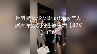 巨乳肥屄少女BriarRiley与大屌大屌男友的性福生活【82V】 (16)