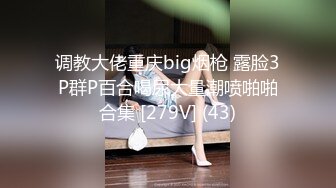 调教大佬重庆big烟枪 露脸3P群P百合喝尿大量潮喷啪啪合集 [279V] (43)